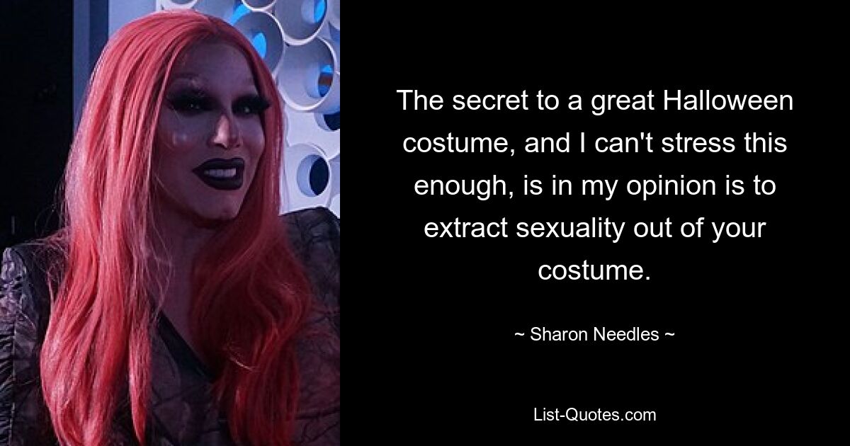 The secret to a great Halloween costume, and I can't stress this enough, is in my opinion is to extract sexuality out of your costume. — © Sharon Needles