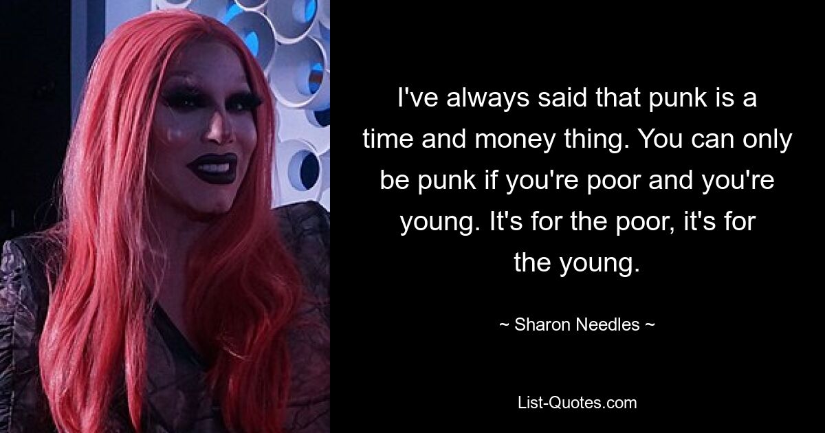 I've always said that punk is a time and money thing. You can only be punk if you're poor and you're young. It's for the poor, it's for the young. — © Sharon Needles