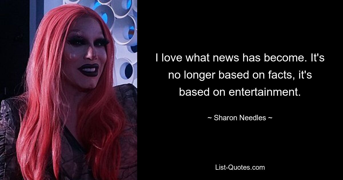 I love what news has become. It's no longer based on facts, it's based on entertainment. — © Sharon Needles