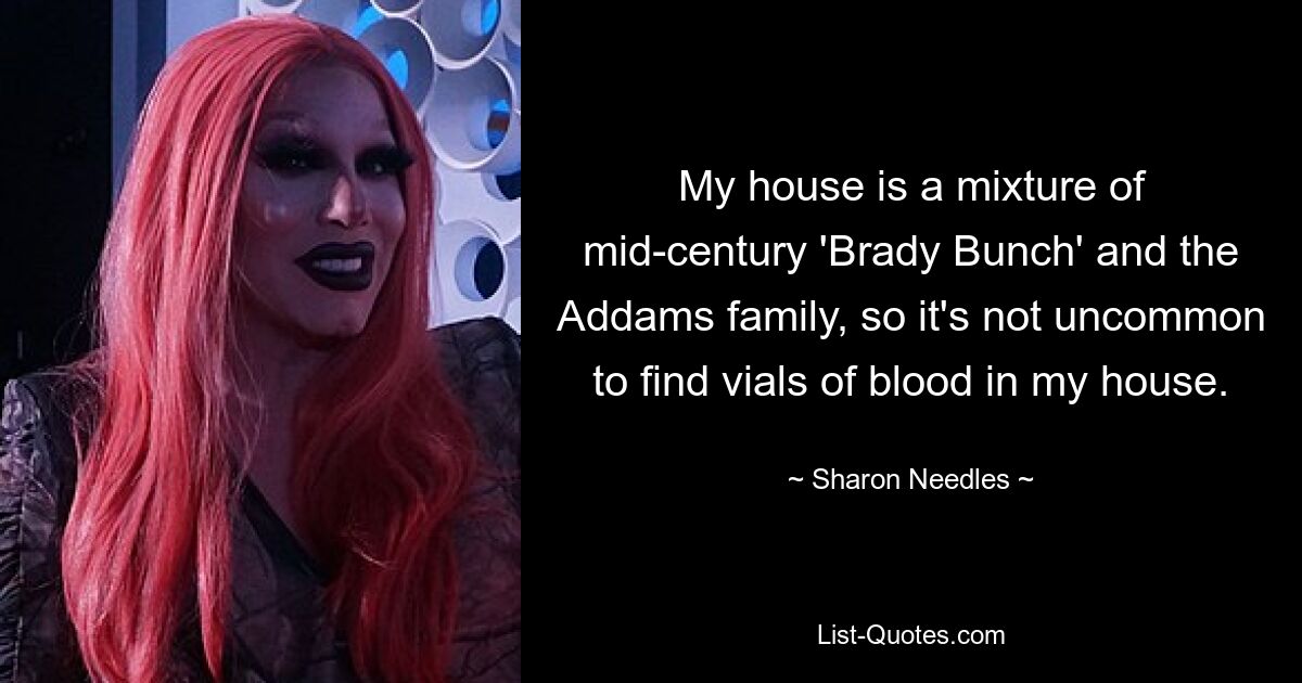 My house is a mixture of mid-century 'Brady Bunch' and the Addams family, so it's not uncommon to find vials of blood in my house. — © Sharon Needles