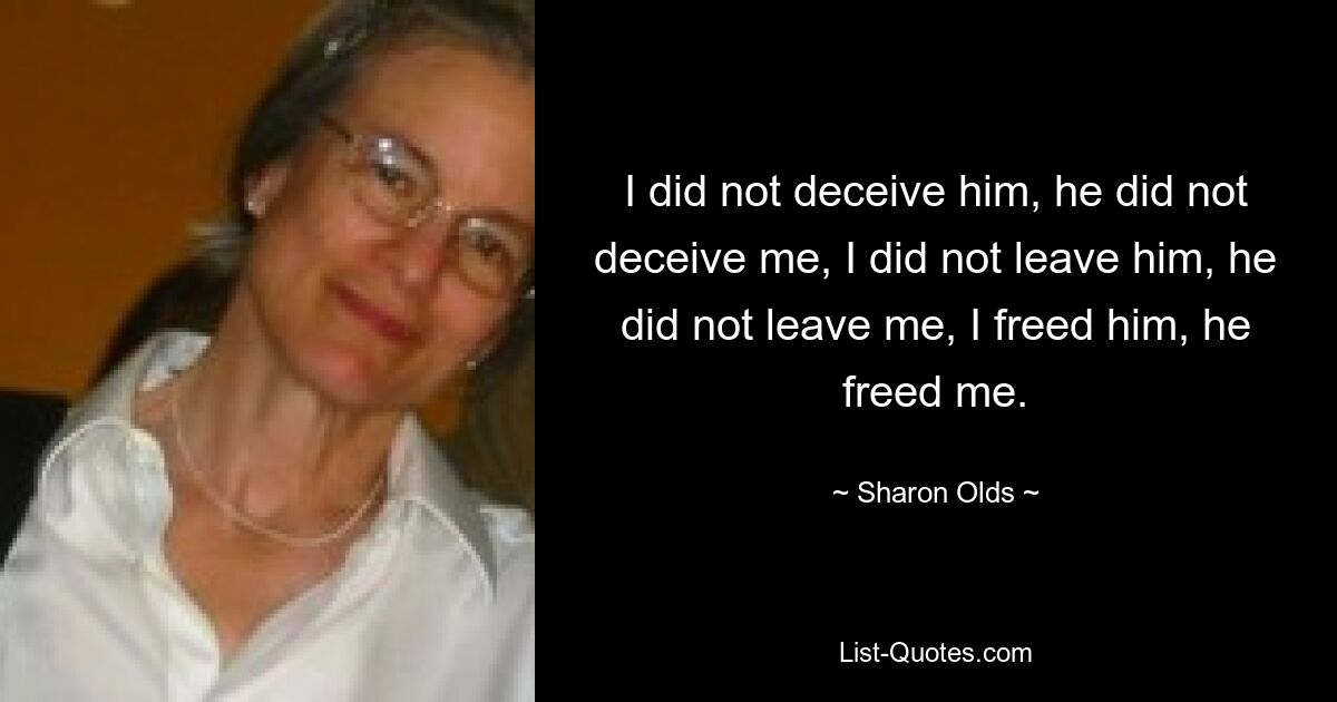 Ich habe ihn nicht betrogen, er hat mich nicht betrogen, ich habe ihn nicht verlassen, er hat mich nicht verlassen, ich habe ihn befreit, er hat mich befreit. — © Sharon Olds 