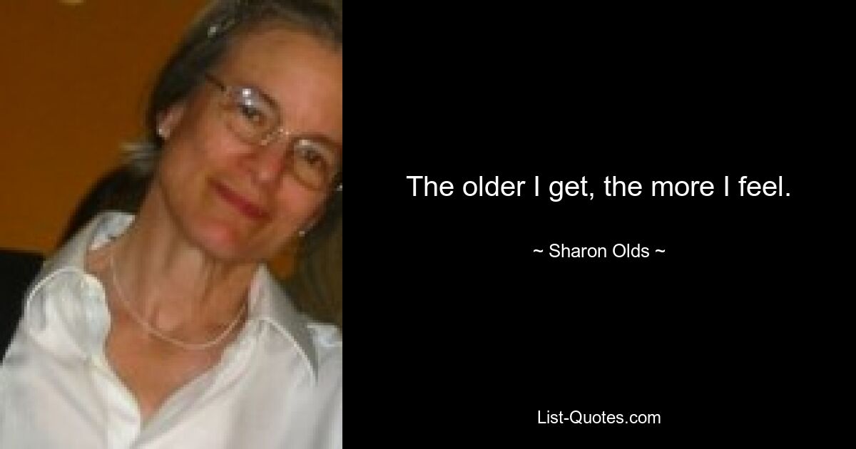 The older I get, the more I feel. — © Sharon Olds