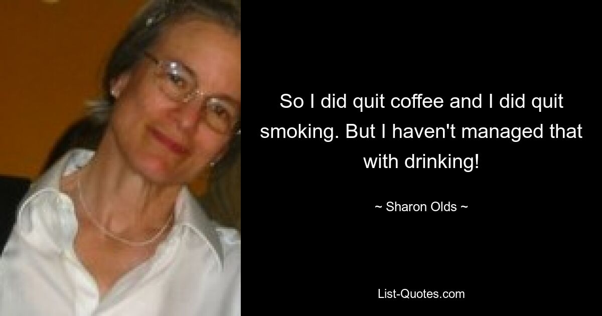 So I did quit coffee and I did quit smoking. But I haven't managed that with drinking! — © Sharon Olds