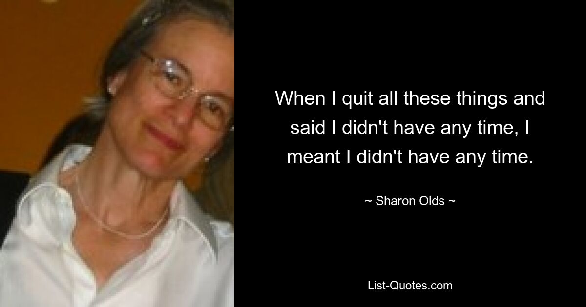 When I quit all these things and said I didn't have any time, I meant I didn't have any time. — © Sharon Olds