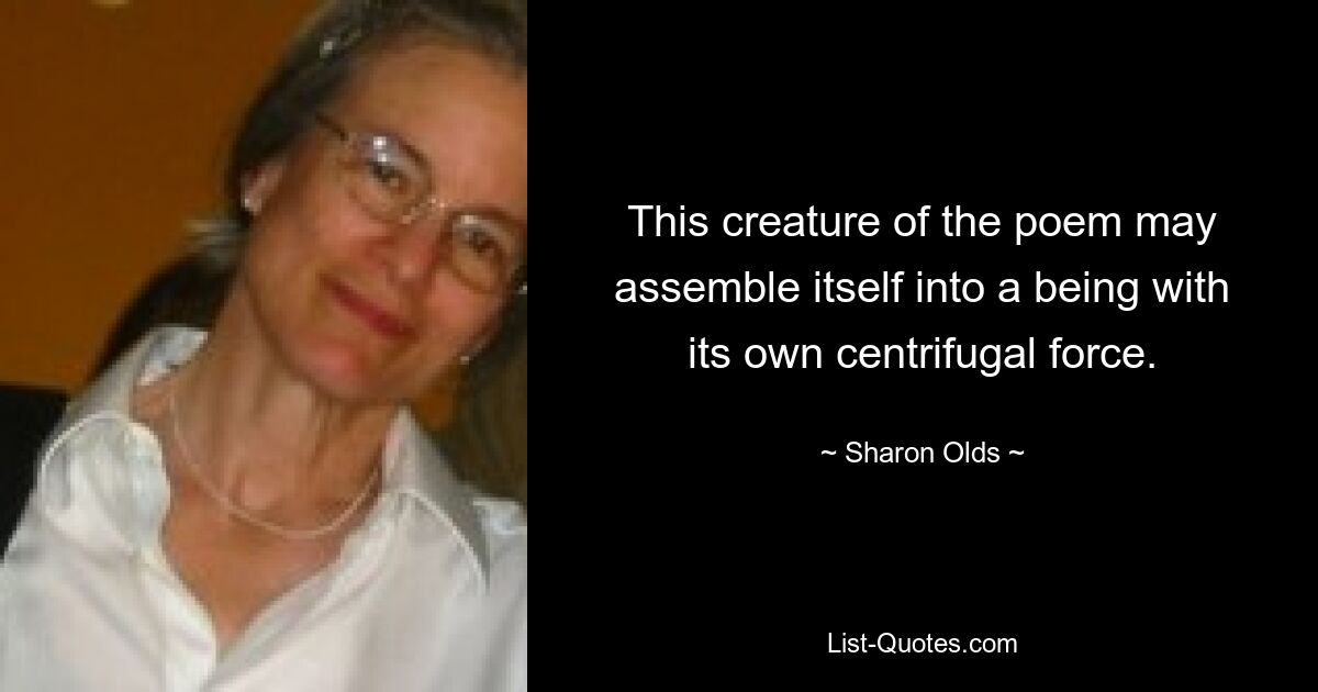 This creature of the poem may assemble itself into a being with its own centrifugal force. — © Sharon Olds