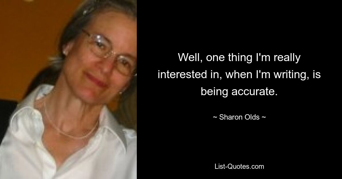 Well, one thing I'm really interested in, when I'm writing, is being accurate. — © Sharon Olds