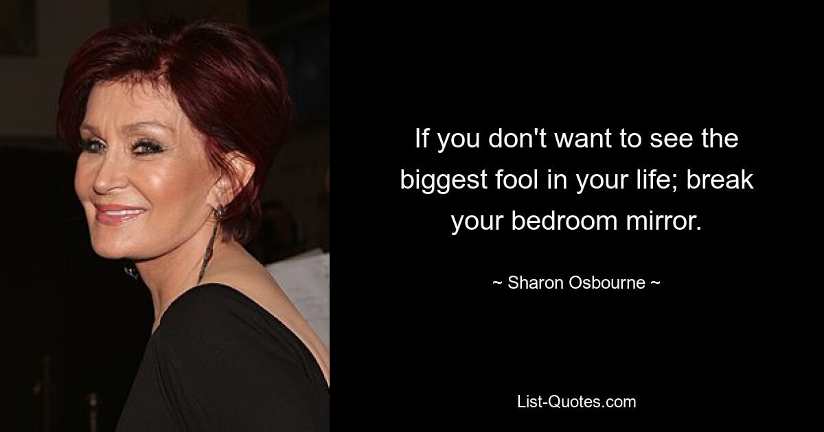 If you don't want to see the biggest fool in your life; break your bedroom mirror. — © Sharon Osbourne