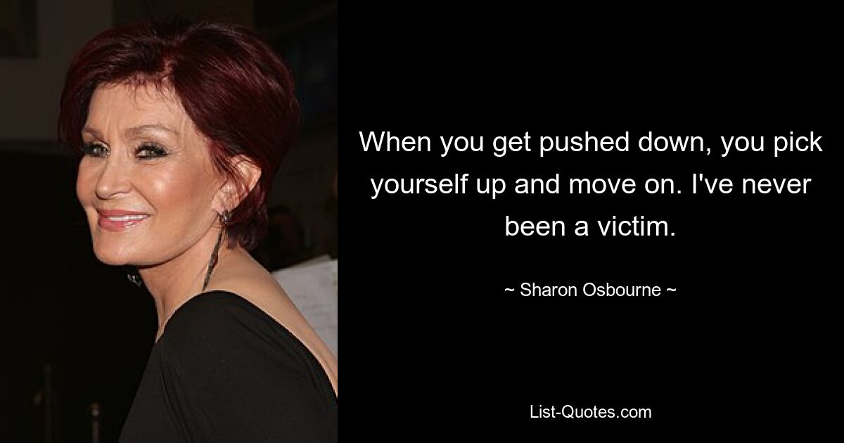 When you get pushed down, you pick yourself up and move on. I've never been a victim. — © Sharon Osbourne