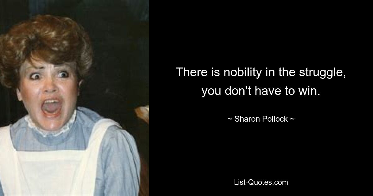 There is nobility in the struggle, you don't have to win. — © Sharon Pollock