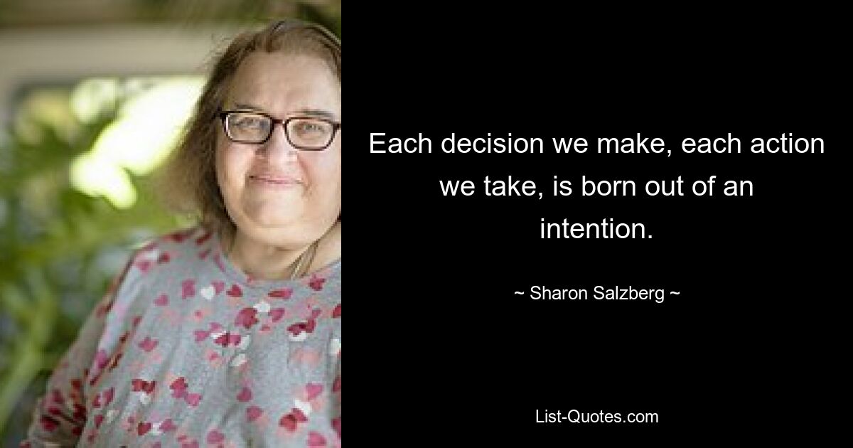 Each decision we make, each action we take, is born out of an intention. — © Sharon Salzberg