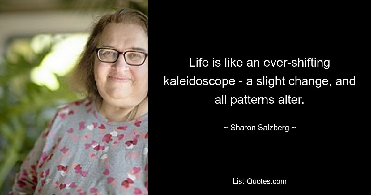 Life is like an ever-shifting kaleidoscope - a slight change, and all patterns alter. — © Sharon Salzberg