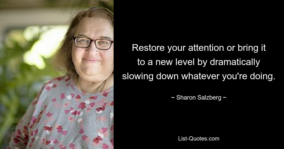 Restore your attention or bring it to a new level by dramatically slowing down whatever you're doing. — © Sharon Salzberg