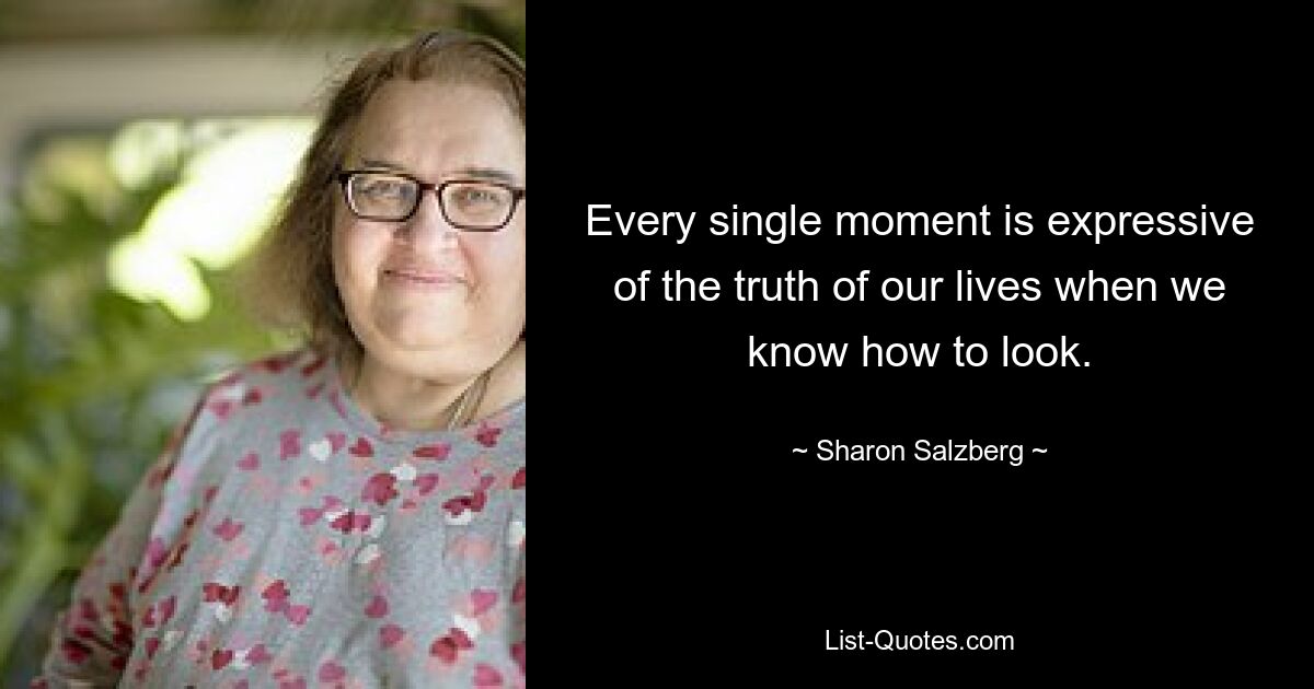 Every single moment is expressive of the truth of our lives when we know how to look. — © Sharon Salzberg