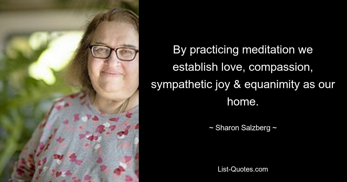 By practicing meditation we establish love, compassion, sympathetic joy & equanimity as our home. — © Sharon Salzberg