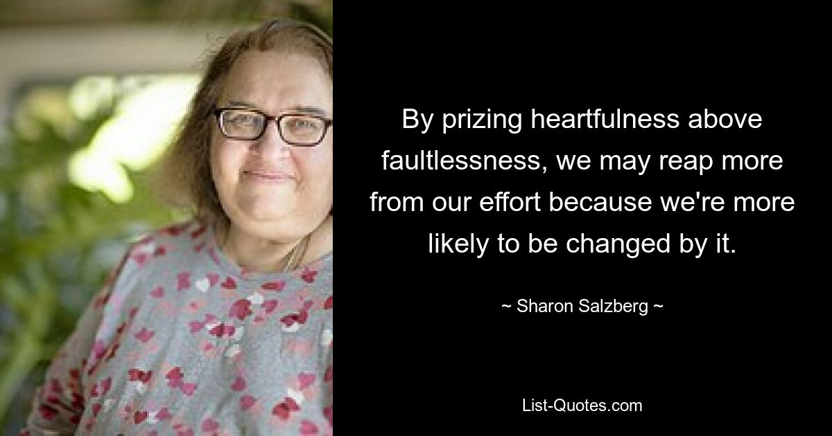 By prizing heartfulness above faultlessness, we may reap more from our effort because we're more likely to be changed by it. — © Sharon Salzberg