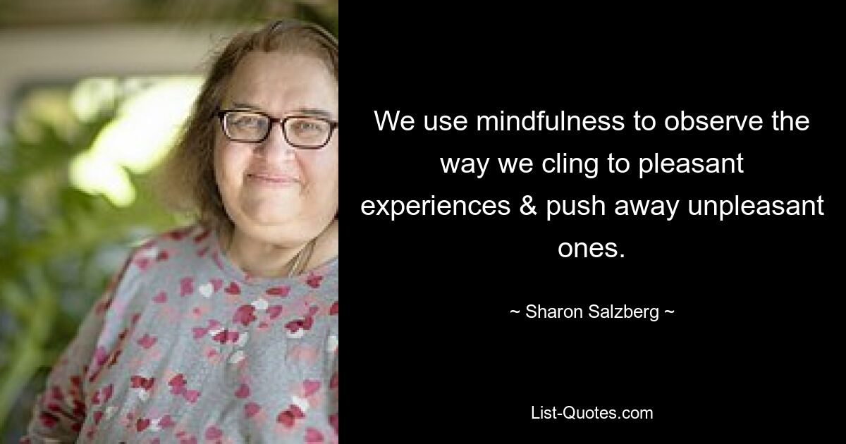 We use mindfulness to observe the way we cling to pleasant experiences & push away unpleasant ones. — © Sharon Salzberg