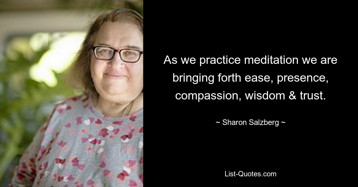 As we practice meditation we are bringing forth ease, presence, compassion, wisdom & trust. — © Sharon Salzberg