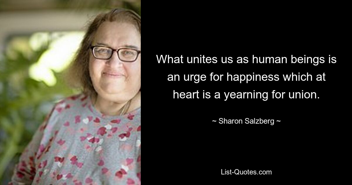 What unites us as human beings is an urge for happiness which at heart is a yearning for union. — © Sharon Salzberg