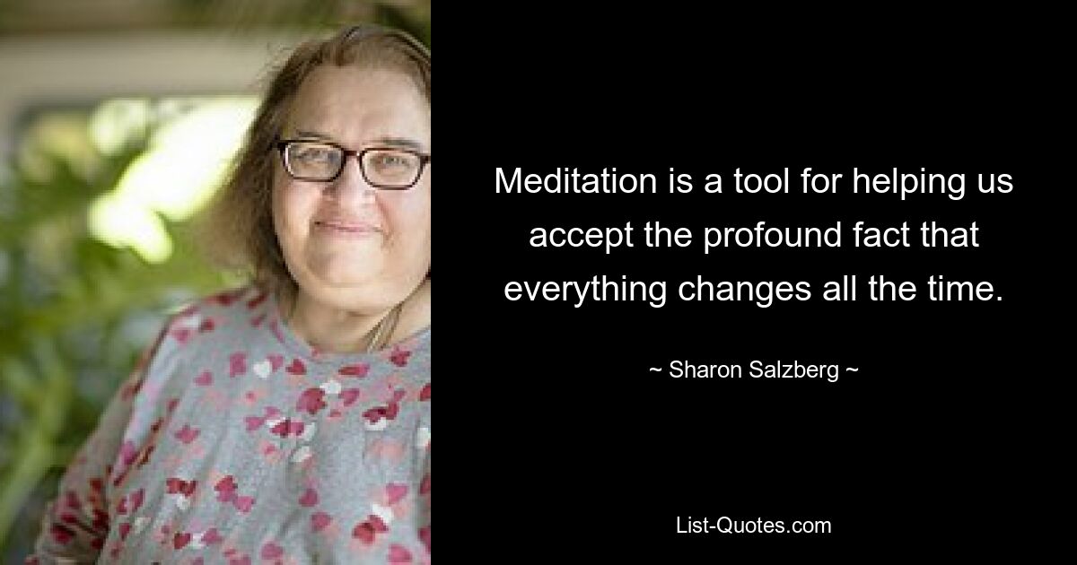 Meditation is a tool for helping us accept the profound fact that everything changes all the time. — © Sharon Salzberg