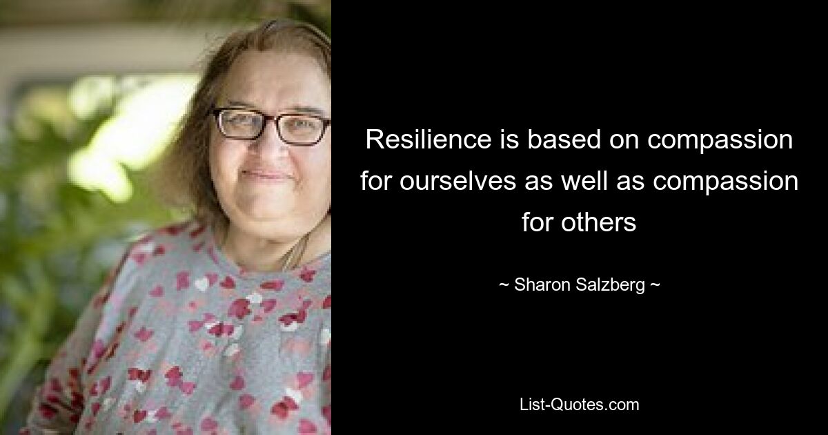 Resilience is based on compassion for ourselves as well as compassion for others — © Sharon Salzberg