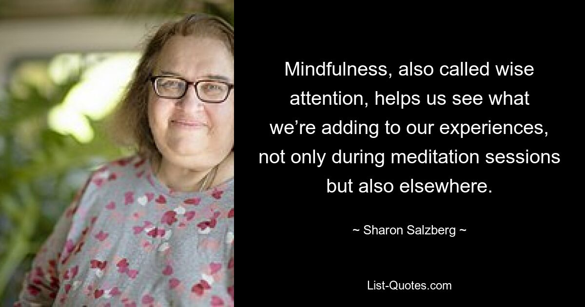 Mindfulness, also called wise attention, helps us see what we’re adding to our experiences, not only during meditation sessions but also elsewhere. — © Sharon Salzberg