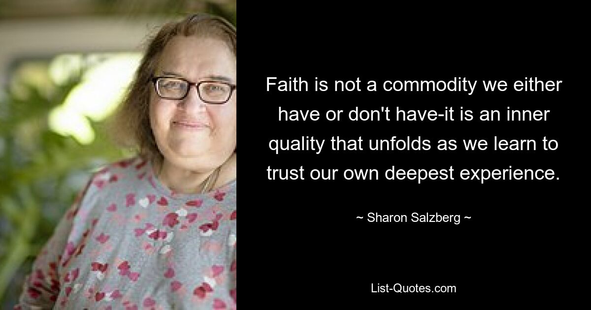 Faith is not a commodity we either have or don't have-it is an inner quality that unfolds as we learn to trust our own deepest experience. — © Sharon Salzberg