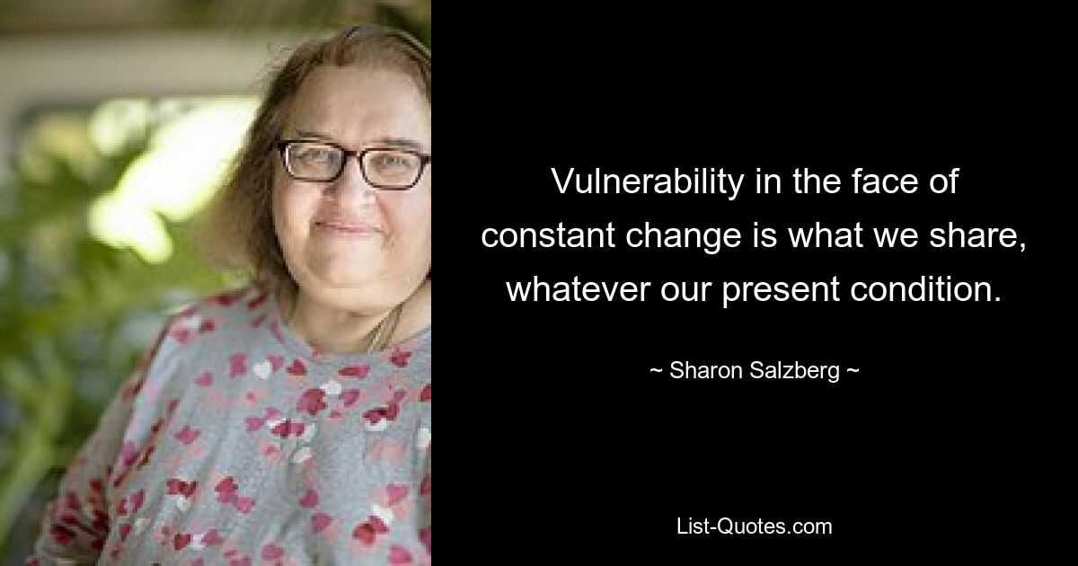 Vulnerability in the face of constant change is what we share, whatever our present condition. — © Sharon Salzberg