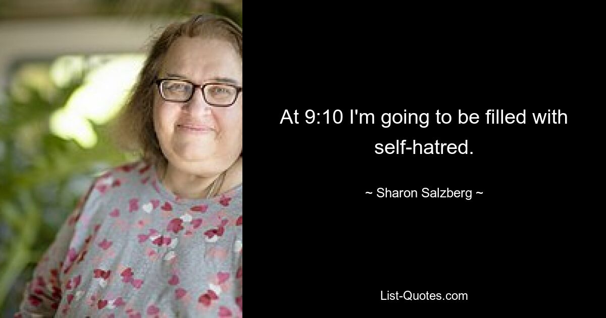 At 9:10 I'm going to be filled with self-hatred. — © Sharon Salzberg