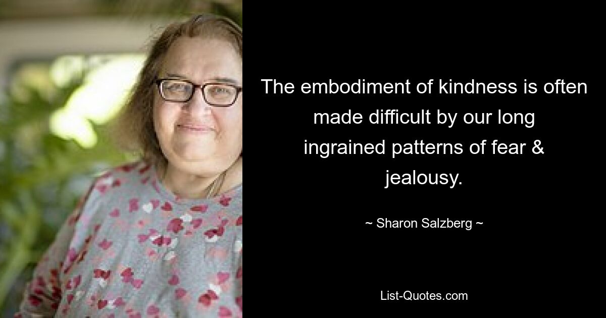 The embodiment of kindness is often made difficult by our long ingrained patterns of fear & jealousy. — © Sharon Salzberg