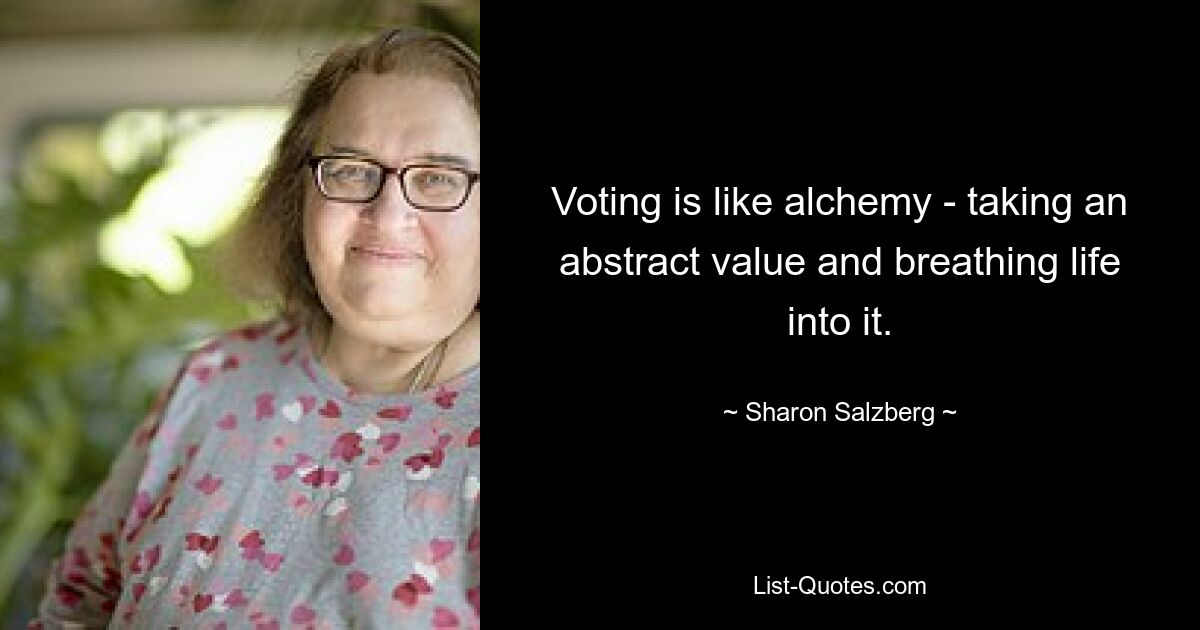 Voting is like alchemy - taking an abstract value and breathing life into it. — © Sharon Salzberg