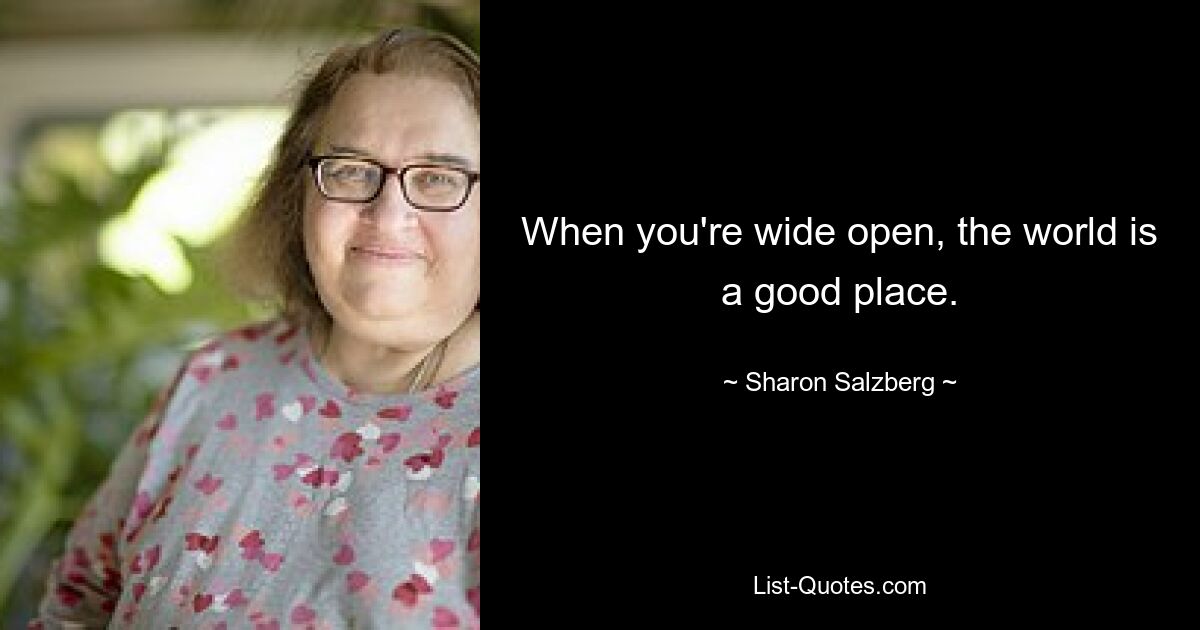 When you're wide open, the world is a good place. — © Sharon Salzberg