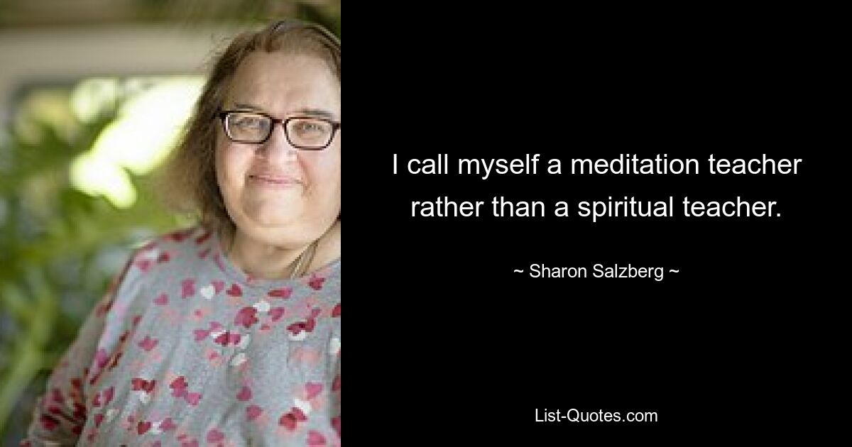 I call myself a meditation teacher rather than a spiritual teacher. — © Sharon Salzberg