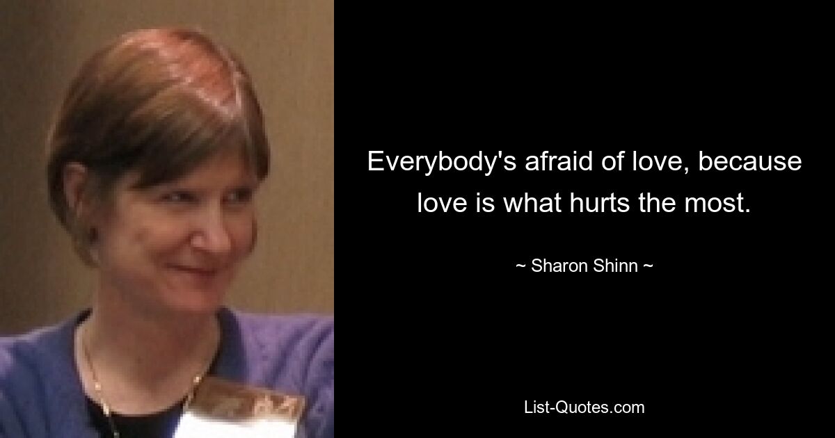 Everybody's afraid of love, because love is what hurts the most. — © Sharon Shinn