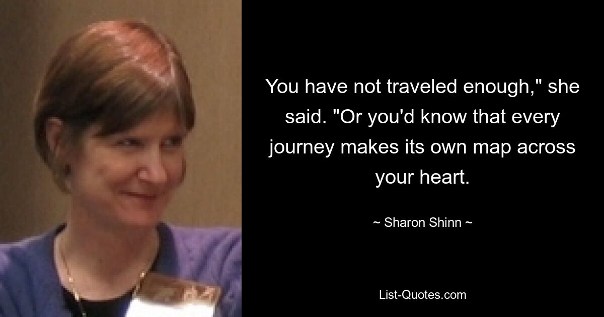 You have not traveled enough," she said. "Or you'd know that every journey makes its own map across your heart. — © Sharon Shinn