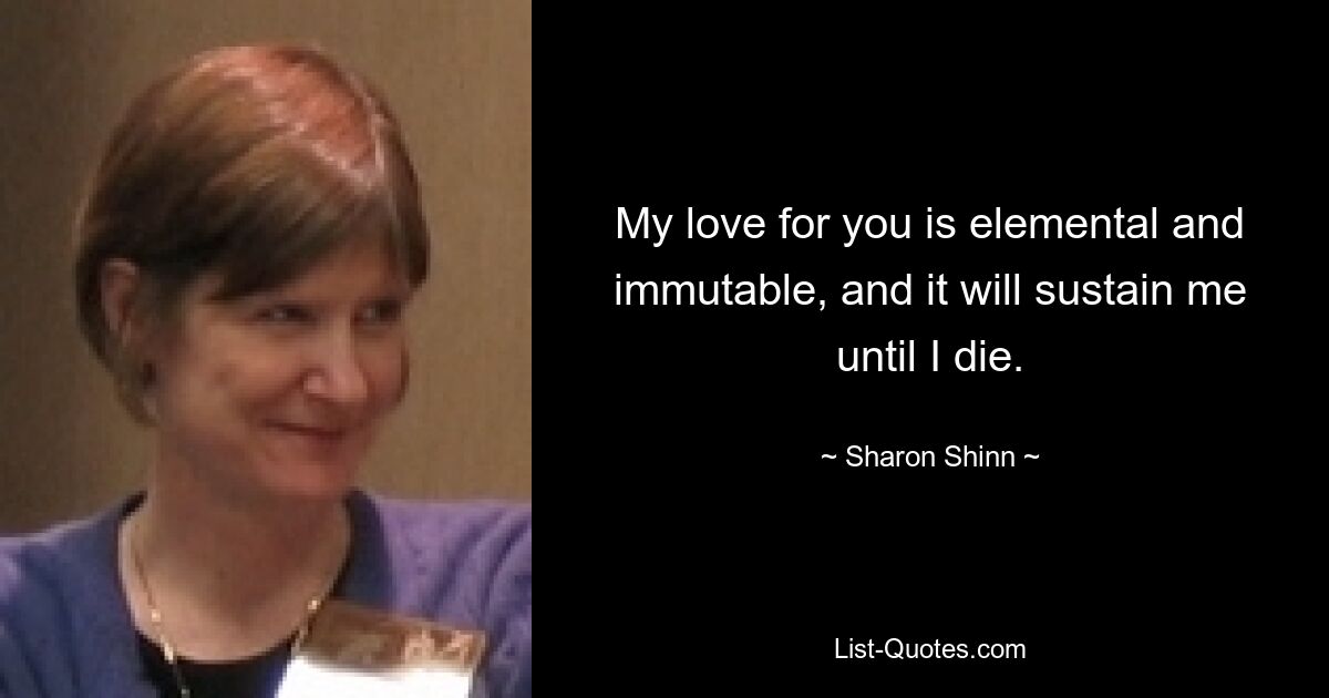 My love for you is elemental and immutable, and it will sustain me until I die. — © Sharon Shinn