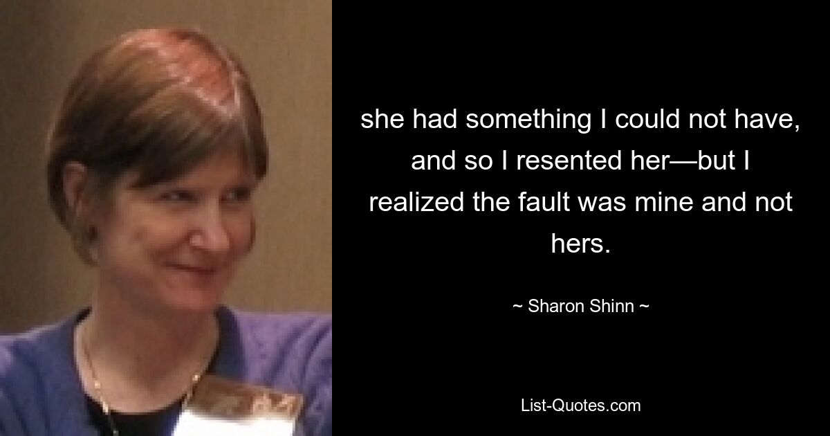 she had something I could not have, and so I resented her—but I realized the fault was mine and not hers. — © Sharon Shinn