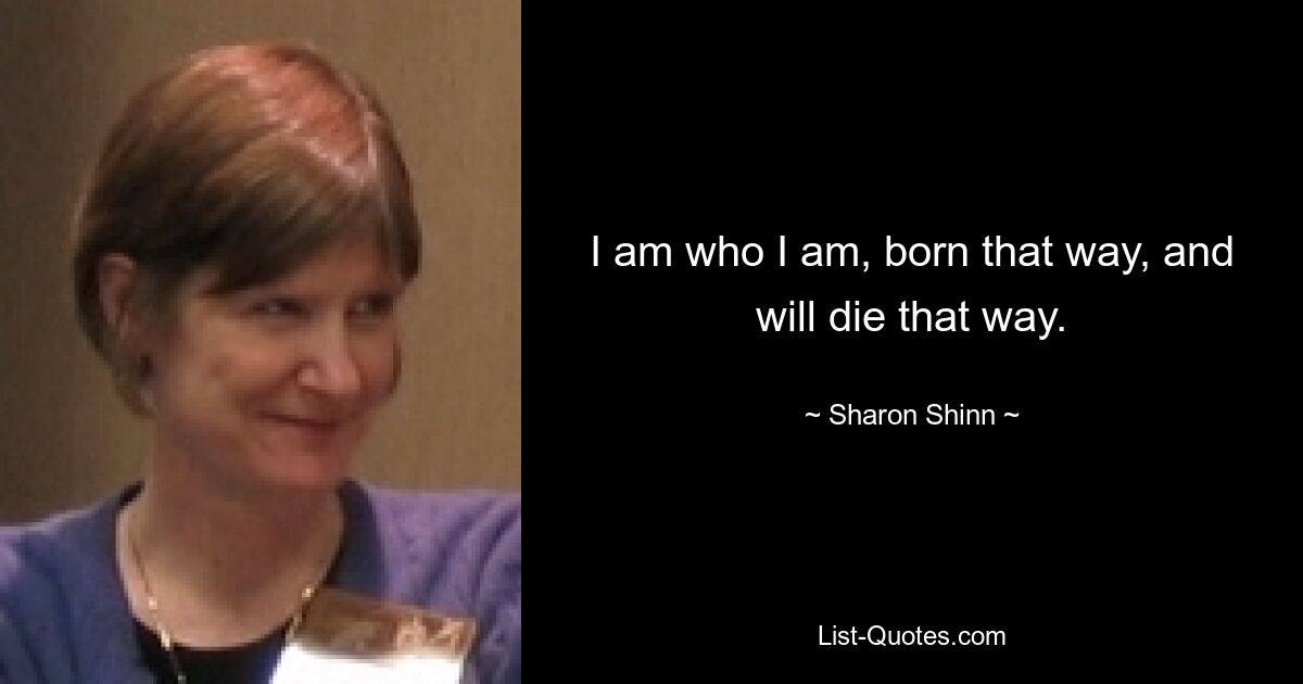 I am who I am, born that way, and will die that way. — © Sharon Shinn