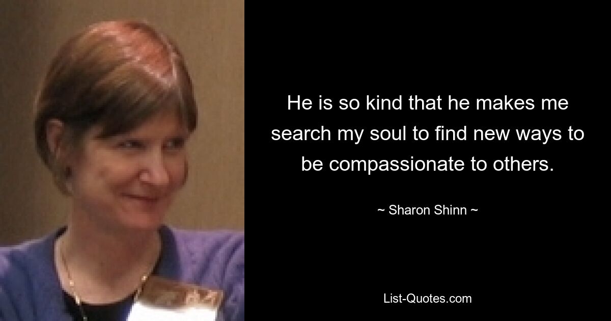 He is so kind that he makes me search my soul to find new ways to be compassionate to others. — © Sharon Shinn