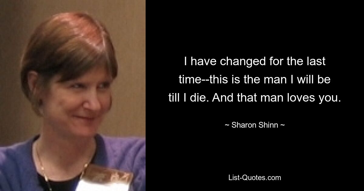 I have changed for the last time--this is the man I will be till I die. And that man loves you. — © Sharon Shinn