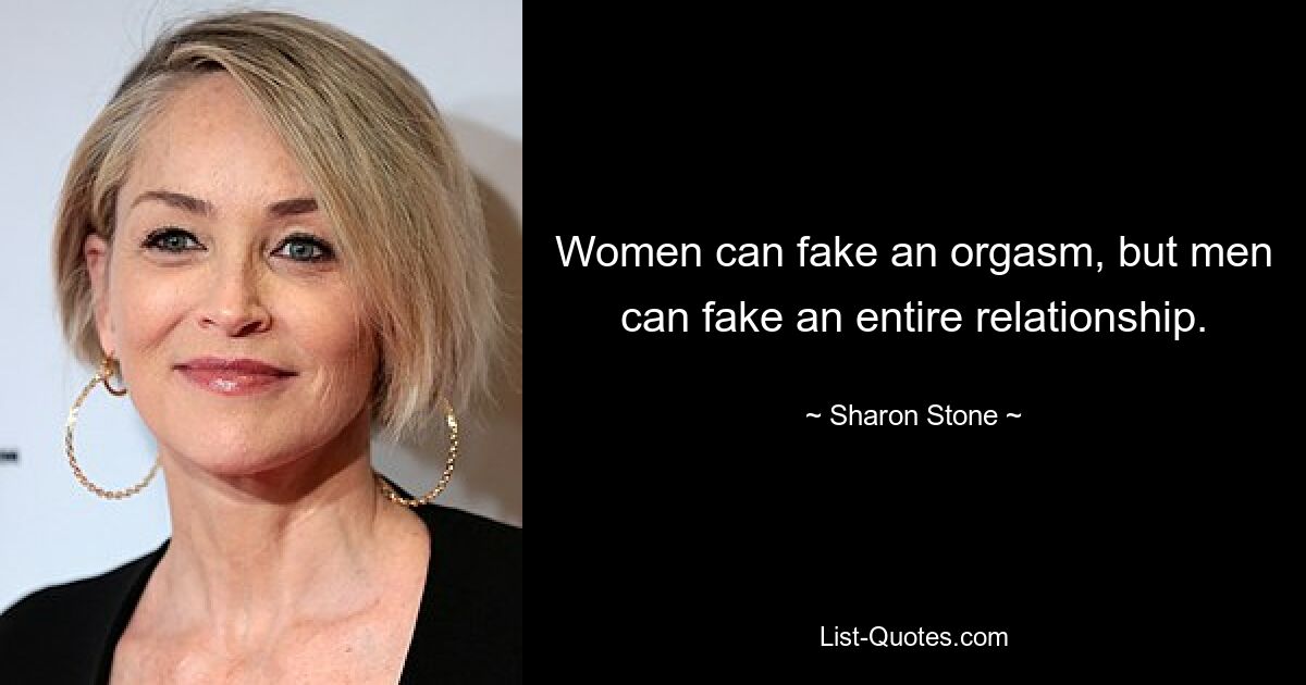 Women can fake an orgasm, but men can fake an entire relationship. — © Sharon Stone