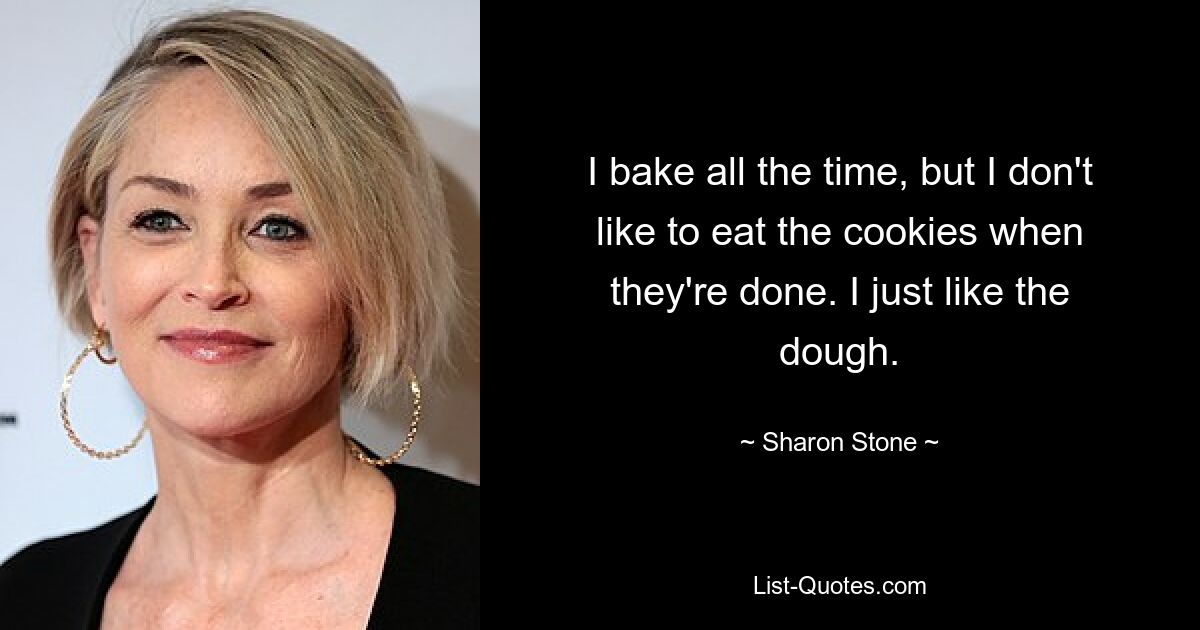 I bake all the time, but I don't like to eat the cookies when they're done. I just like the dough. — © Sharon Stone