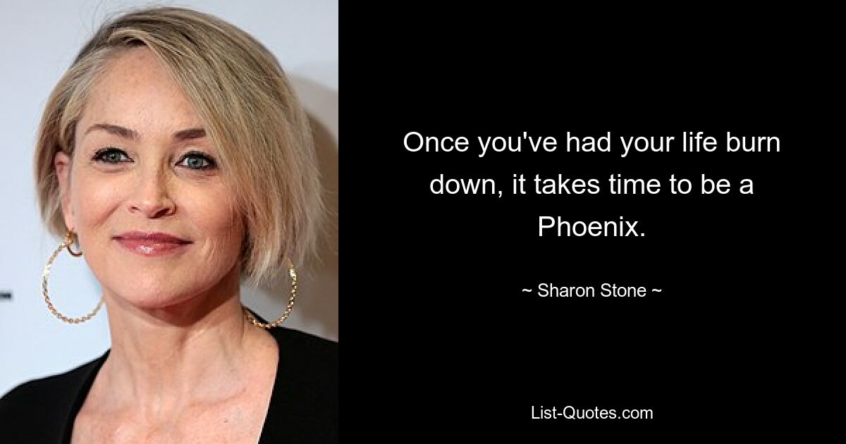 Once you've had your life burn down, it takes time to be a Phoenix. — © Sharon Stone