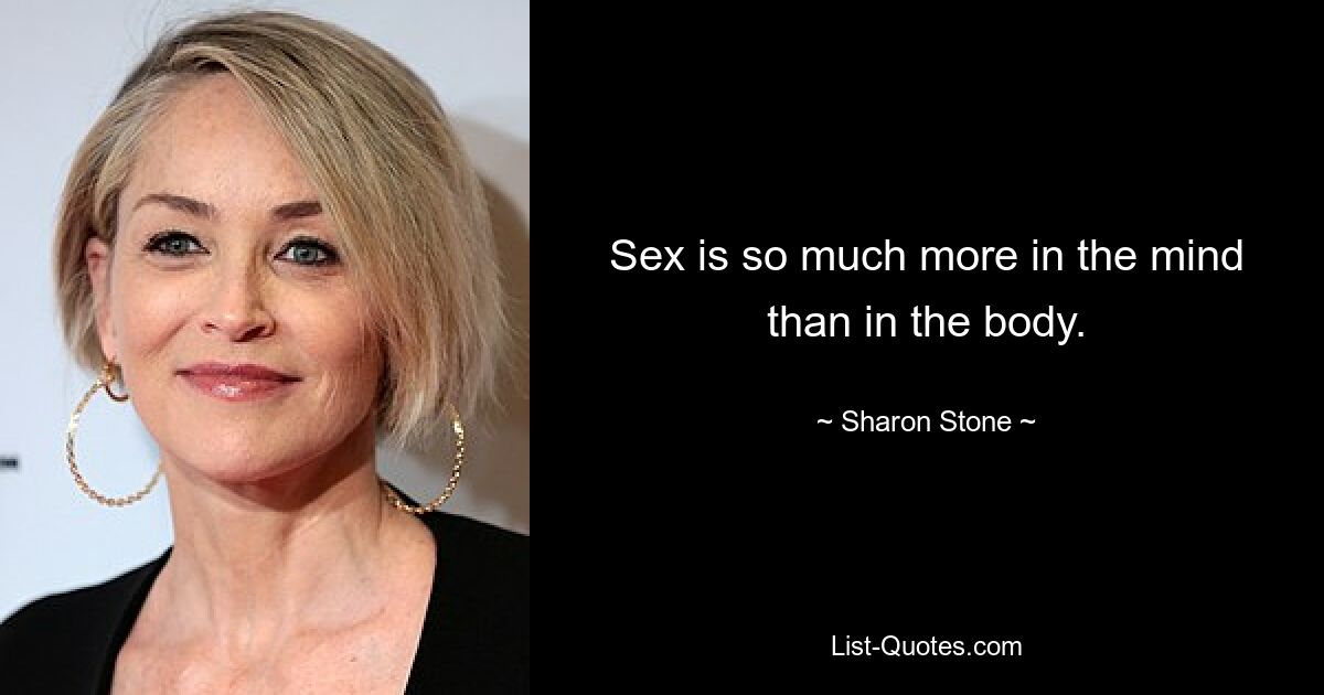 Sex is so much more in the mind than in the body. — © Sharon Stone