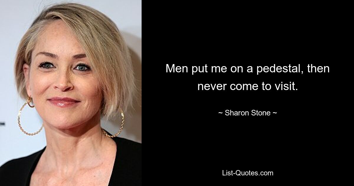 Men put me on a pedestal, then never come to visit. — © Sharon Stone