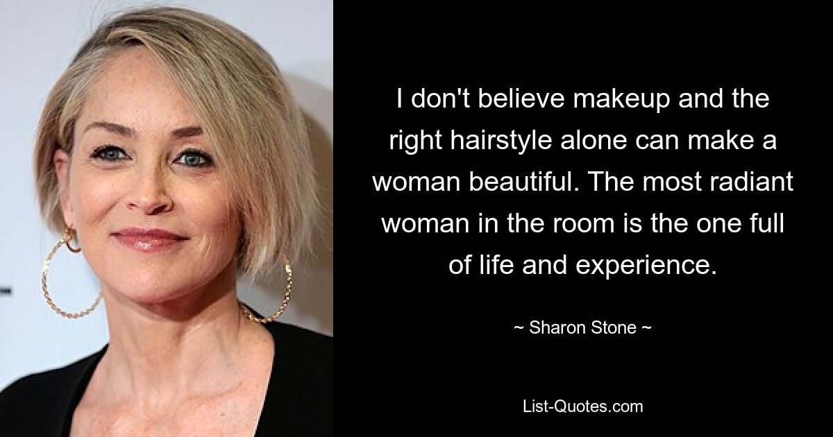 I don't believe makeup and the right hairstyle alone can make a woman beautiful. The most radiant woman in the room is the one full of life and experience. — © Sharon Stone