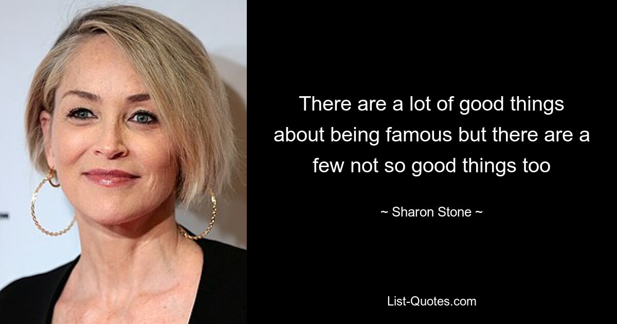 There are a lot of good things about being famous but there are a few not so good things too — © Sharon Stone