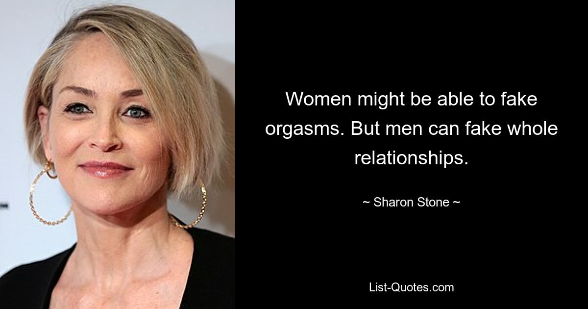 Women might be able to fake orgasms. But men can fake whole relationships. — © Sharon Stone