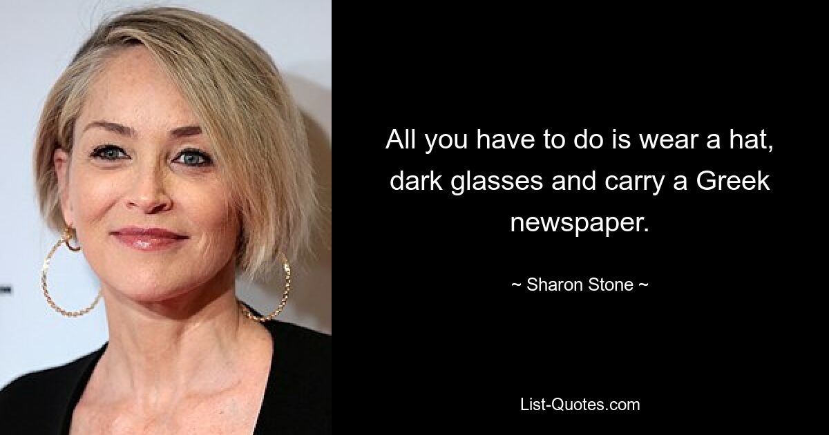 All you have to do is wear a hat, dark glasses and carry a Greek newspaper. — © Sharon Stone