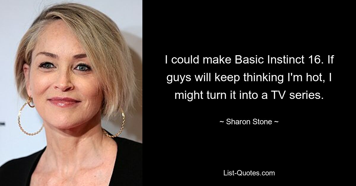 I could make Basic Instinct 16. If guys will keep thinking I'm hot, I might turn it into a TV series. — © Sharon Stone