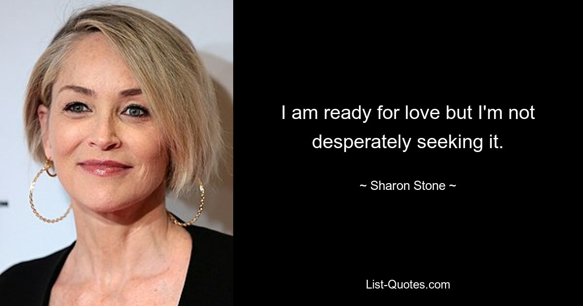 I am ready for love but I'm not desperately seeking it. — © Sharon Stone